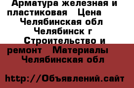 Арматура железная и пластиковая › Цена ­ 9 - Челябинская обл., Челябинск г. Строительство и ремонт » Материалы   . Челябинская обл.